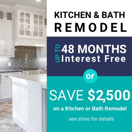 Up to 48 MONTHS INTEREST FREE or save $2,500 on a kitchen or bath remodel. see store for details